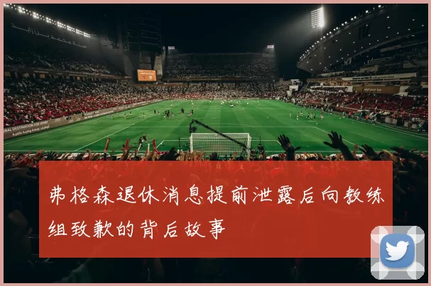 弗格森退休消息提前泄露后向教练组致歉的背后故事