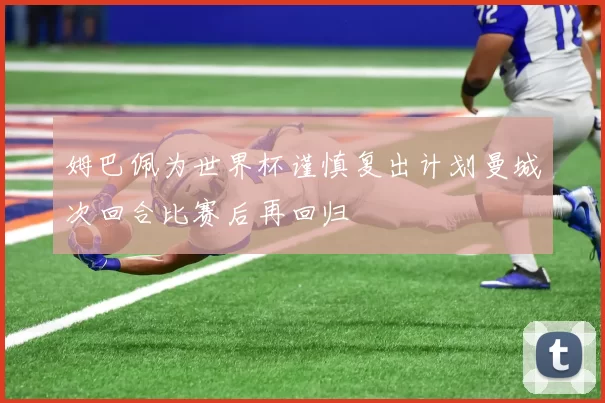 姆巴佩为世界杯谨慎复出计划曼城次回合比赛后再回归